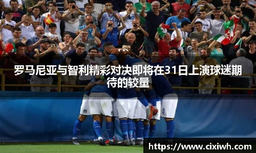 罗马尼亚与智利精彩对决即将在31日上演球迷期待的较量